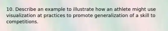 10. Describe an example to illustrate how an athlete might use visualization at practices to promote generalization of a skill to competitions.