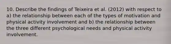 10. Describe the findings of Teixeira et al. (2012) with respect to a) the relationship between each of the types of motivation and physical activity involvement and b) the relationship between the three different psychological needs and physical activity involvement.