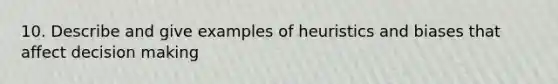 10. Describe and give examples of heuristics and biases that affect decision making