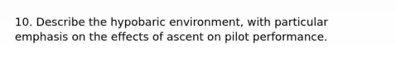 10. Describe the hypobaric environment, with particular emphasis on the effects of ascent on pilot performance.