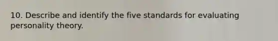 10. Describe and identify the five standards for evaluating personality theory.