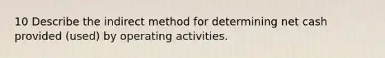 10 Describe the indirect method for determining net cash provided (used) by operating activities.