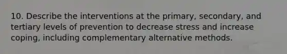 10. Describe the interventions at the primary, secondary, and tertiary levels of prevention to decrease stress and increase coping, including complementary alternative methods.