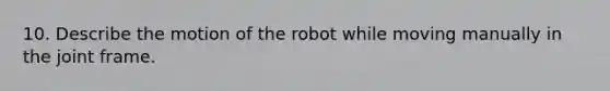 10. Describe the motion of the robot while moving manually in the joint frame.