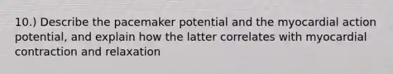 10.) Describe the pacemaker potential and the myocardial action potential, and explain how the latter correlates with myocardial contraction and relaxation