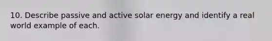 10. Describe passive and active solar energy and identify a real world example of each.