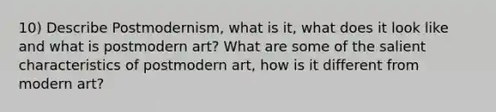 10) Describe Postmodernism, what is it, what does it look like and what is postmodern art? What are some of the salient characteristics of postmodern art, how is it different from modern art?