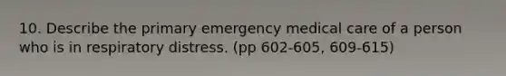 10. Describe the primary emergency medical care of a person who is in respiratory distress. (pp 602-605, 609-615)