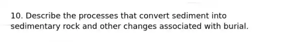 10. Describe the processes that convert sediment into sedimentary rock and other changes associated with burial.