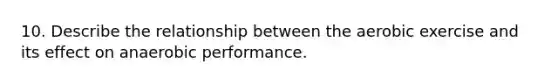 10. Describe the relationship between the aerobic exercise and its effect on anaerobic performance.