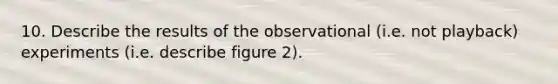 10. Describe the results of the observational (i.e. not playback) experiments (i.e. describe figure 2).