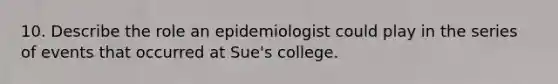 10. Describe the role an epidemiologist could play in the series of events that occurred at Sue's college.