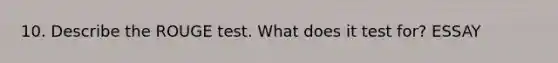 10. Describe the ROUGE test. What does it test for? ESSAY