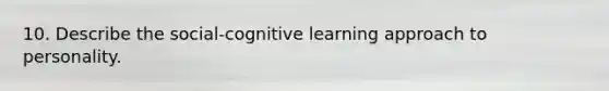 10. Describe the social-cognitive learning approach to personality.