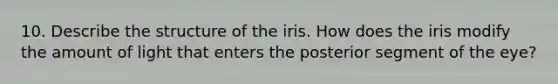 10. Describe the structure of the iris. How does the iris modify the amount of light that enters the posterior segment of the eye?