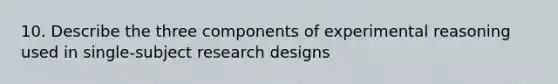 10. Describe the three components of experimental reasoning used in single-subject research designs