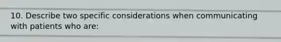 10. Describe two specific considerations when communicating with patients who are: