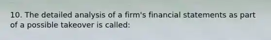 10. The detailed analysis of a firm's financial statements as part of a possible takeover is called: