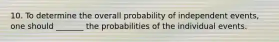 10. To determine the overall probability of <a href='https://www.questionai.com/knowledge/kTJqIK1isz-independent-events' class='anchor-knowledge'>independent events</a>, one should _______ the probabilities of the individual events.