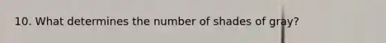 10. What determines the number of shades of gray?