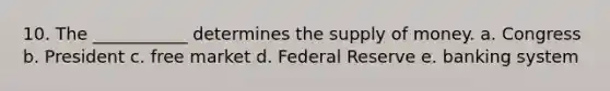 10. The ___________ determines the supply of money. a. Congress b. President c. free market d. Federal Reserve e. banking system