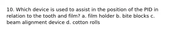 10. Which device is used to assist in the position of the PID in relation to the tooth and film? a. film holder b. bite blocks c. beam alignment device d. cotton rolls