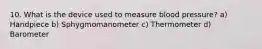 10. What is the device used to measure blood pressure? a) Handpiece b) Sphygmomanometer c) Thermometer d) Barometer