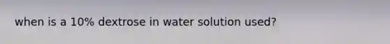 when is a 10% dextrose in water solution used?