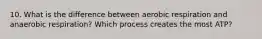 10. What is the difference between aerobic respiration and anaerobic respiration? Which process creates the most ATP?