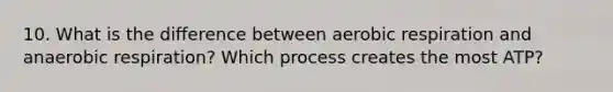 10. What is the difference between aerobic respiration and anaerobic respiration? Which process creates the most ATP?