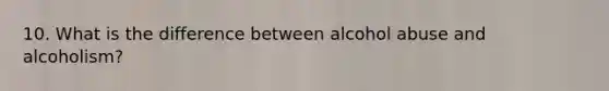 10. What is the difference between alcohol abuse and alcoholism?