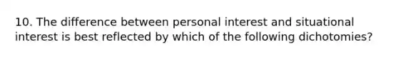 10. The difference between personal interest and situational interest is best reflected by which of the following dichotomies?