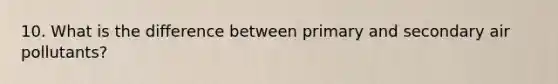 10. What is the difference between primary and secondary air pollutants?
