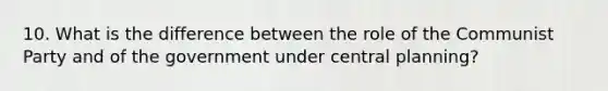 10. What is the difference between the role of the Communist Party and of the government under central planning?