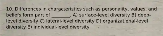 10. Differences in characteristics such as personality, values, and beliefs form part of ________. A) surface-level diversity B) deep-level diversity C) lateral-level diversity D) organizational-level diversity E) individual-level diversity