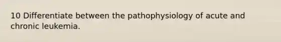 10 Differentiate between the pathophysiology of acute and chronic leukemia.