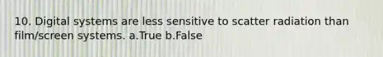 10. Digital systems are less sensitive to scatter radiation than film/screen systems. a.True b.False