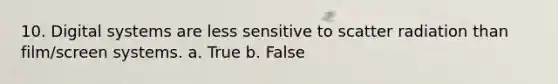 10. Digital systems are less sensitive to scatter radiation than film/screen systems. a. True b. False