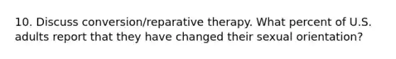 10. Discuss conversion/reparative therapy. What percent of U.S. adults report that they have changed their sexual orientation?