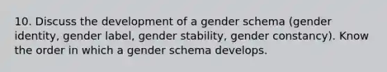 10. Discuss the development of a gender schema (gender identity, gender label, gender stability, gender constancy). Know the order in which a gender schema develops.