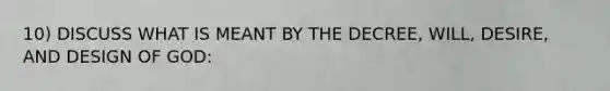 10) DISCUSS WHAT IS MEANT BY THE DECREE, WILL, DESIRE, AND DESIGN OF GOD: