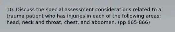 10. Discuss the special assessment considerations related to a trauma patient who has injuries in each of the following areas: head, neck and throat, chest, and abdomen. (pp 865-866)