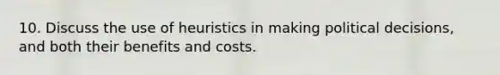 10. Discuss the use of heuristics in making political decisions, and both their benefits and costs.