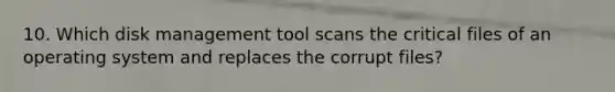 10. Which disk management tool scans the critical files of an operating system and replaces the corrupt files?