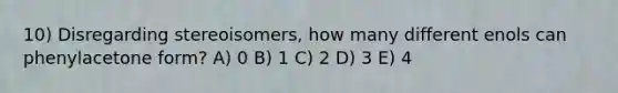 10) Disregarding stereoisomers, how many different enols can phenylacetone form? A) 0 B) 1 C) 2 D) 3 E) 4