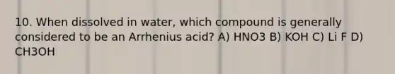 10. When dissolved in water, which compound is generally considered to be an Arrhenius acid? A) HNO3 B) KOH C) Li F D) CH3OH