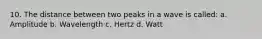 10. The distance between two peaks in a wave is called: a. Amplitude b. Wavelength c. Hertz d. Watt