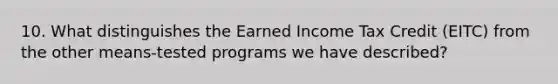 10. What distinguishes the Earned Income Tax Credit (EITC) from the other means-tested programs we have described?