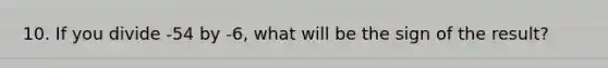 10. If you divide -54 by -6, what will be the sign of the result?