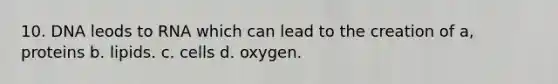 10. DNA leods to RNA which can lead to the creation of a, proteins b. lipids. c. cells d. oxygen.